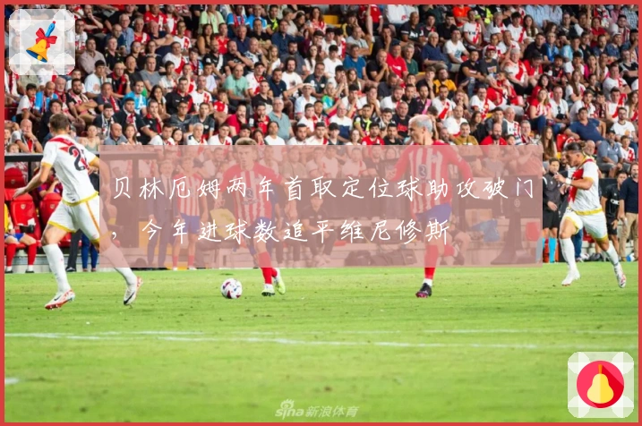 贝林厄姆两年首取定位球助攻破门，今年进球数追平维尼修斯