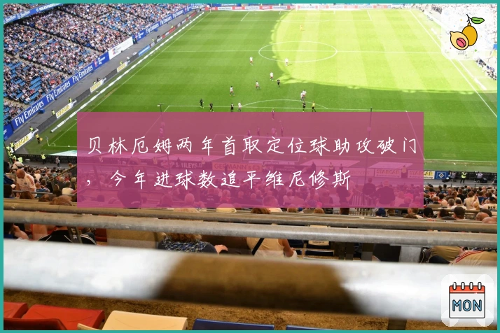 贝林厄姆两年首取定位球助攻破门，今年进球数追平维尼修斯