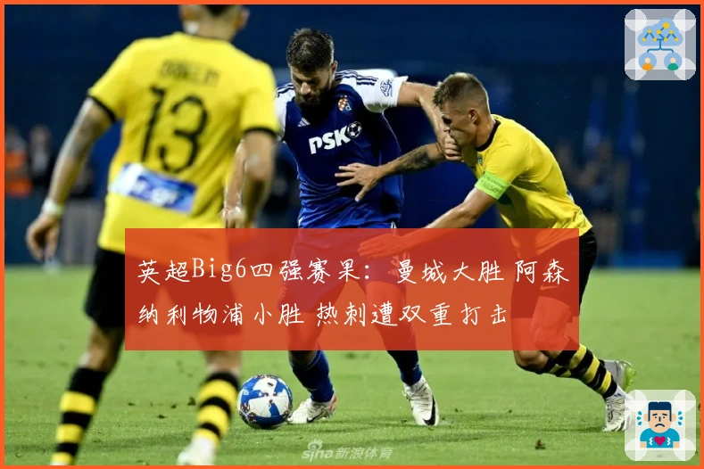 英超Big6四强赛果：曼城大胜 阿森纳利物浦小胜 热刺遭双重打击