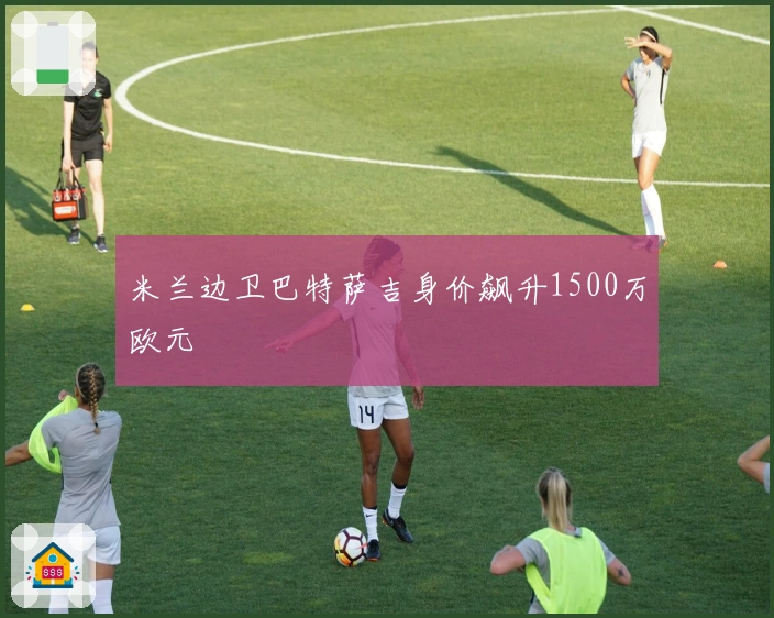 米兰边卫巴特萨吉身价飙升1500万欧元