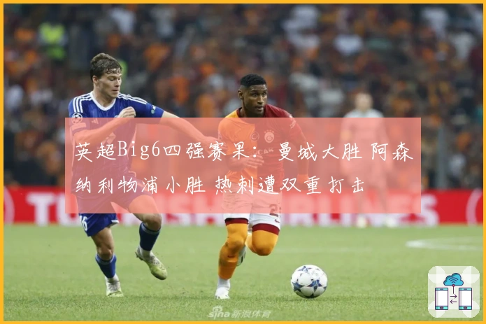 英超Big6四强赛果：曼城大胜 阿森纳利物浦小胜 热刺遭双重打击