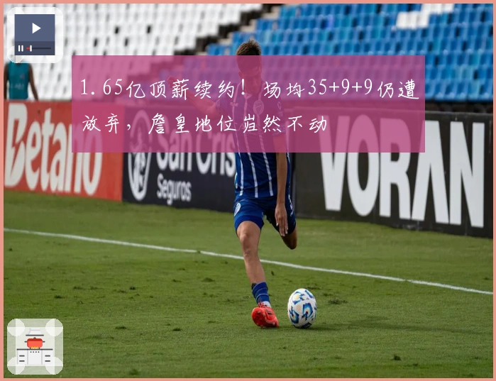 1.65亿顶薪续约！场均35+9+9仍遭放弃，詹皇地位岿然不动