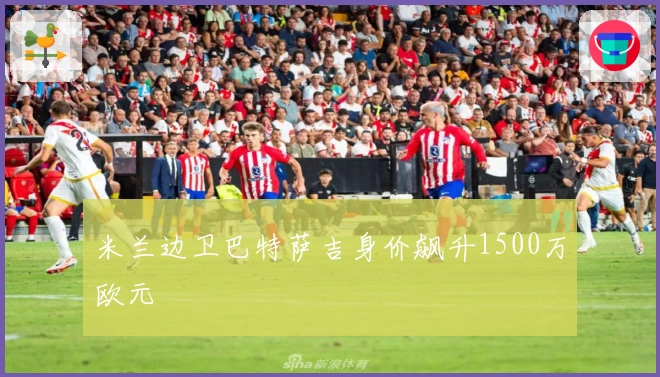 米兰边卫巴特萨吉身价飙升1500万欧元