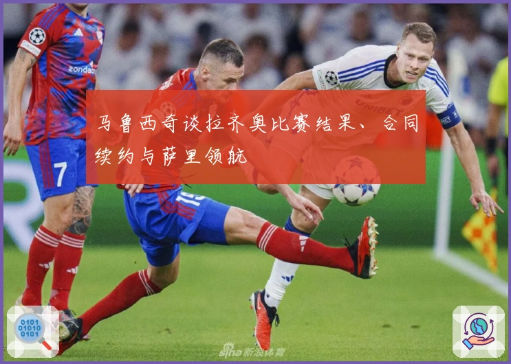 马鲁西奇谈拉齐奥比赛结果、合同续约与萨里领航