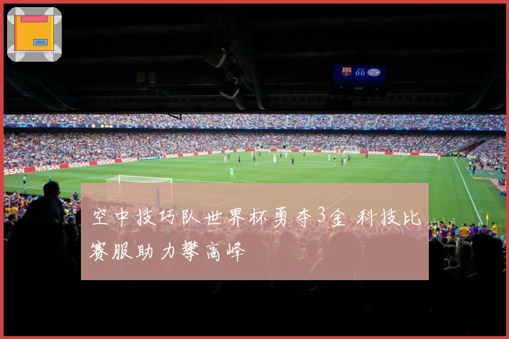空中技巧队世界杯勇夺3金 科技比赛服助力攀高峰